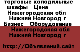 торговые холодильные шкафы › Цена ­ 11 000 - Нижегородская обл., Нижний Новгород г. Бизнес » Оборудование   . Нижегородская обл.,Нижний Новгород г.